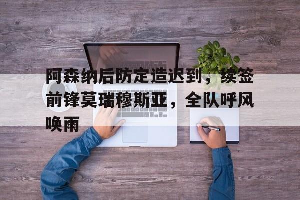 阿森纳后防定造迟到,续签前锋莫瑞穆斯亚,全队呼风唤雨的简单介绍