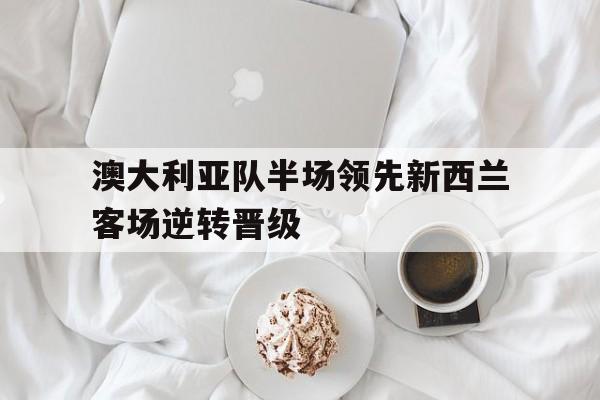 澳大利亚队半场领先新西兰客场逆转晋级