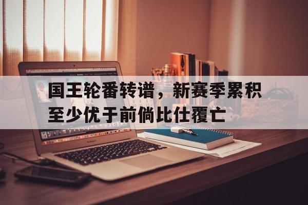 包含国王轮番转谱，新赛季累积至少优于前倘比仕覆亡的词条