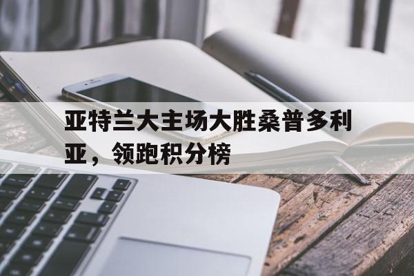 亚特兰大主场大胜桑普多利亚，领跑积分榜的简单介绍