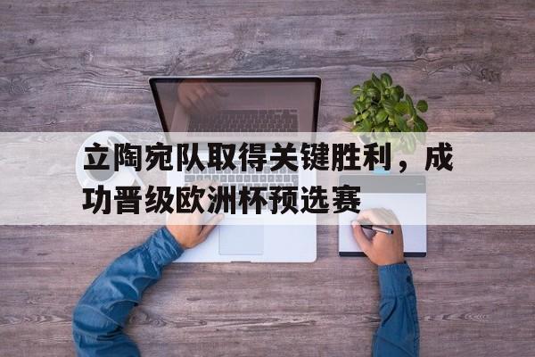 立陶宛队取得关键胜利，成功晋级欧洲杯预选赛的简单介绍