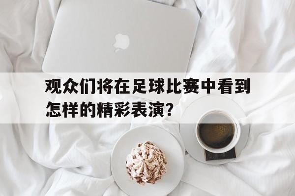 观众们将在足球比赛中看到怎样的精彩表演？