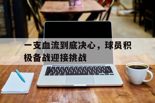 关于一支血流到底决心，球员积极备战迎接挑战的信息
