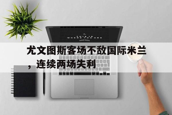 尤文图斯客场不敌国际米兰，连续两场失利的简单介绍