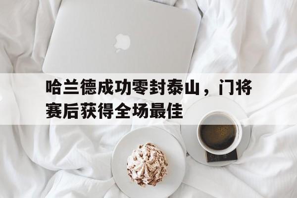 哈兰德成功零封泰山，门将赛后获得全场最佳哈兰德成功零封泰山,门将赛后获得全场最佳球员