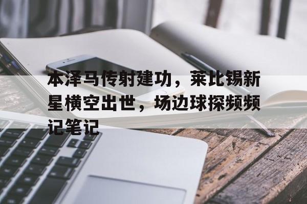 本泽马传射建功，莱比锡新星横空出世，场边球探频频记笔记