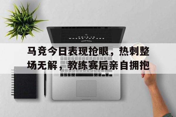 马竞今日表现抢眼,热刺整场无解,教练赛后亲自拥抱马竞2021