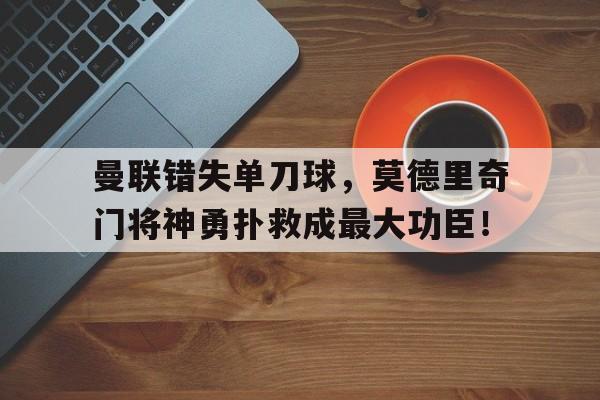 曼联错失单刀球，莫德里奇门将神勇扑救成最大功臣！